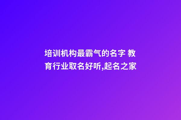 培训机构最霸气的名字 教育行业取名好听,起名之家-第1张-店铺起名-玄机派